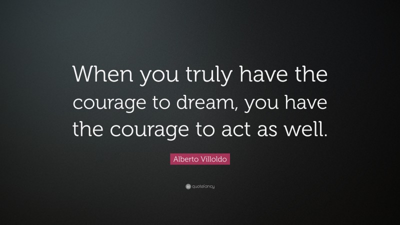 Alberto Villoldo Quote: “When you truly have the courage to dream, you have the courage to act as well.”
