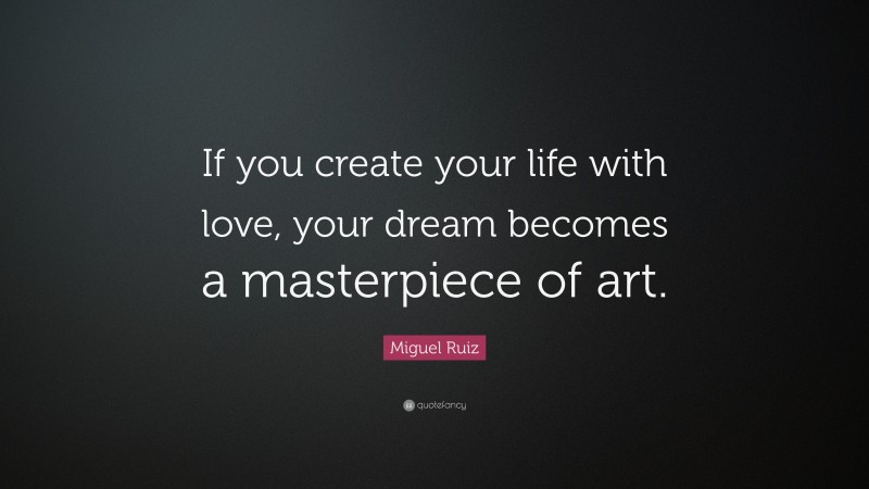 Miguel Ruiz Quote: “If you create your life with love, your dream becomes a masterpiece of art.”