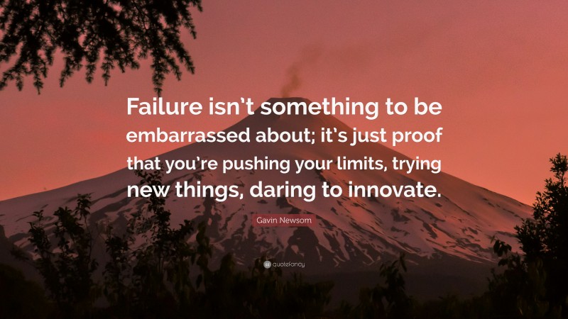 Gavin Newsom Quote: “Failure isn’t something to be embarrassed about; it’s just proof that you’re pushing your limits, trying new things, daring to innovate.”