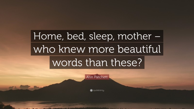Ann Patchett Quote: “Home, bed, sleep, mother – who knew more beautiful words than these?”