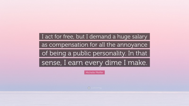 Michelle Pfeiffer Quote: “I act for free, but I demand a huge salary as compensation for all the annoyance of being a public personality. In that sense, I earn every dime I make.”