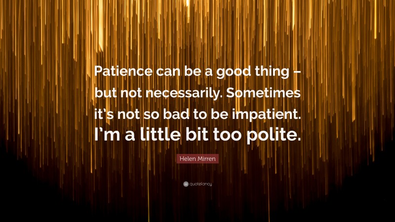 Helen Mirren Quote: “Patience can be a good thing – but not necessarily. Sometimes it’s not so bad to be impatient. I’m a little bit too polite.”