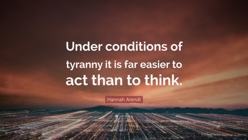 Hannah Arendt Quote: “Under conditions of tyranny it is far easier to act than to think.”