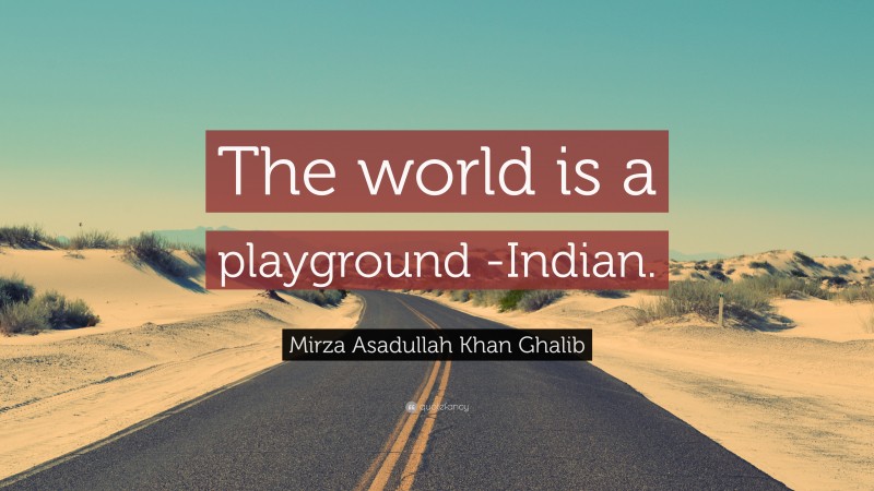 Mirza Asadullah Khan Ghalib Quote: “The world is a playground -Indian.”