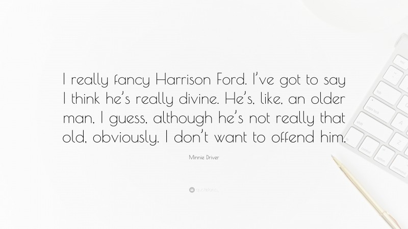 Minnie Driver Quote: “I really fancy Harrison Ford. I’ve got to say I think he’s really divine. He’s, like, an older man, I guess, although he’s not really that old, obviously. I don’t want to offend him.”
