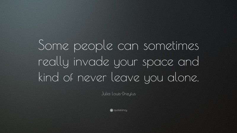 Julia Louis-Dreyfus Quote: “Some people can sometimes really invade your space and kind of never leave you alone.”
