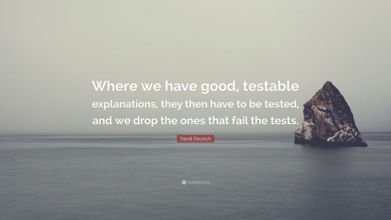 David Deutsch Quote: “Where we have good, testable explanations, they then have to be tested, and we drop the ones that fail the tests.”