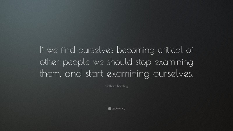 William Barclay Quote: “If we find ourselves becoming critical of other people we should stop examining them, and start examining ourselves.”