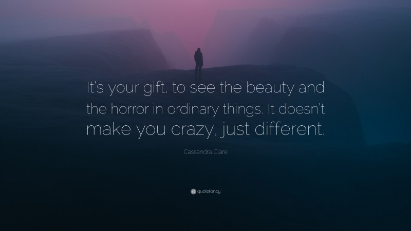 Cassandra Clare Quote: “It’s your gift, to see the beauty and the horror in ordinary things. It doesn’t make you crazy, just different.”