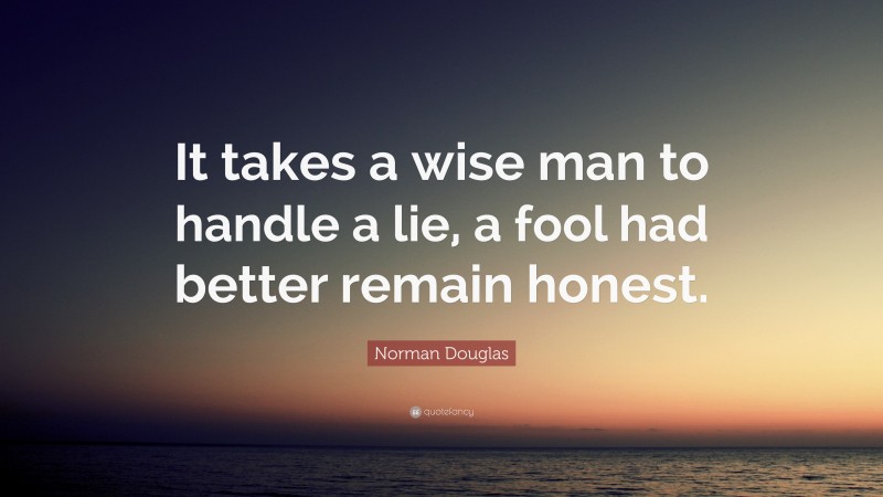 Norman Douglas Quote: “It takes a wise man to handle a lie, a fool had better remain honest.”