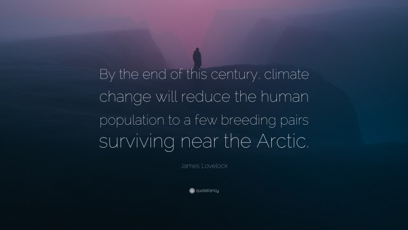 James Lovelock Quote: “By the end of this century, climate change will reduce the human population to a few breeding pairs surviving near the Arctic.”
