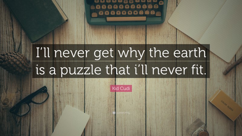 Kid Cudi Quote: “I’ll never get why the earth is a puzzle that i’ll never fit.”