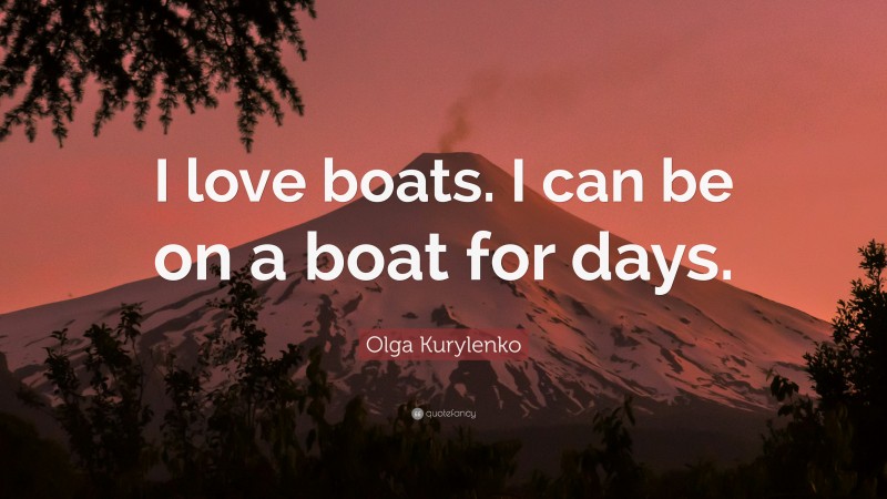 Olga Kurylenko Quote: “I love boats. I can be on a boat for days.”