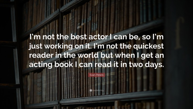 Evan Peters Quote: “I’m not the best actor I can be, so I’m just working on it. I’m not the quickest reader in the world but when I get an acting book I can read it in two days.”