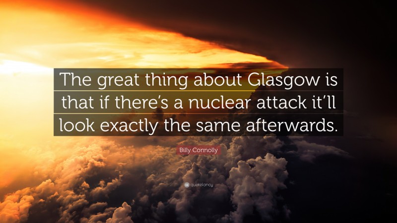 Billy Connolly Quote: “The great thing about Glasgow is that if there’s a nuclear attack it’ll look exactly the same afterwards.”