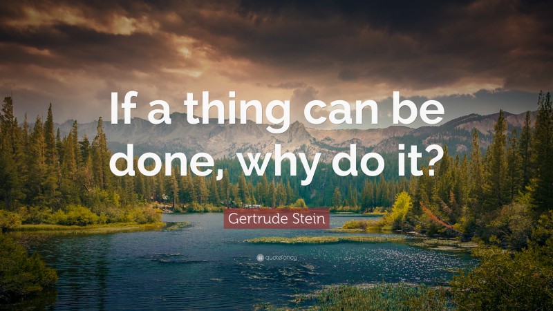 Gertrude Stein Quote: “If a thing can be done, why do it?”