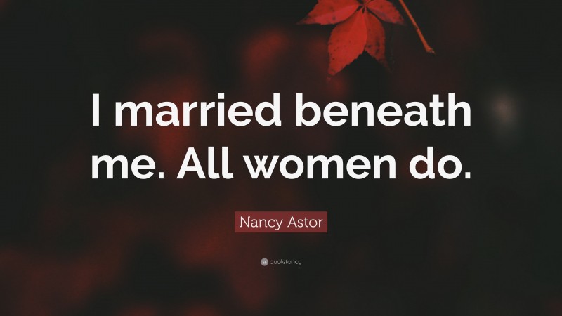 Nancy Astor Quote: “I married beneath me. All women do.”