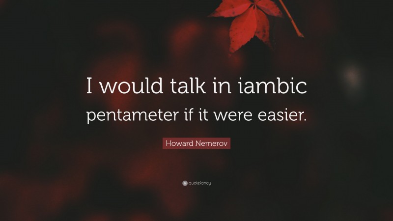 Howard Nemerov Quote: “I would talk in iambic pentameter if it were easier.”