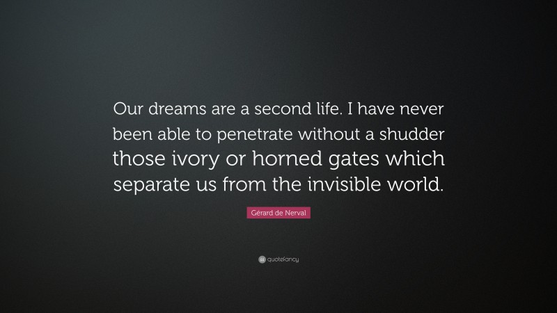 Gérard de Nerval Quote: “Our dreams are a second life. I have never been able to penetrate without a shudder those ivory or horned gates which separate us from the invisible world.”