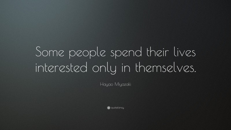 Hayao Miyazaki Quote: “Some people spend their lives interested only in themselves.”