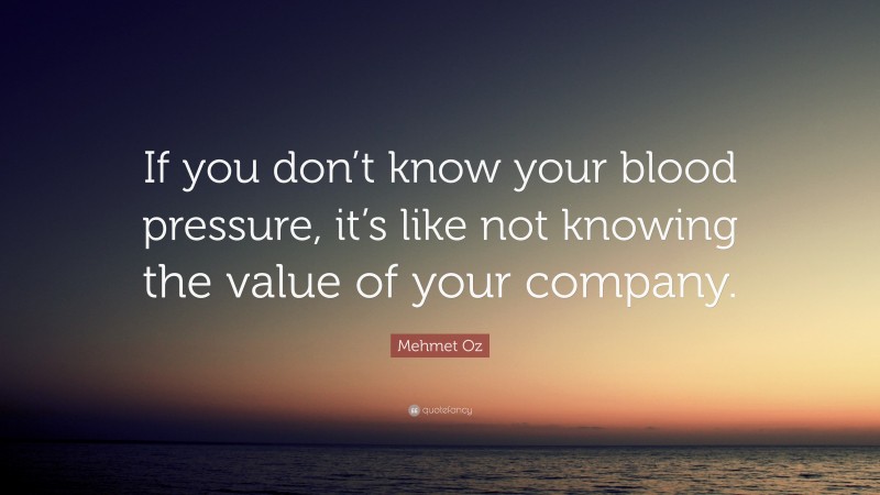 Mehmet Oz Quote: “If you don’t know your blood pressure, it’s like not knowing the value of your company.”