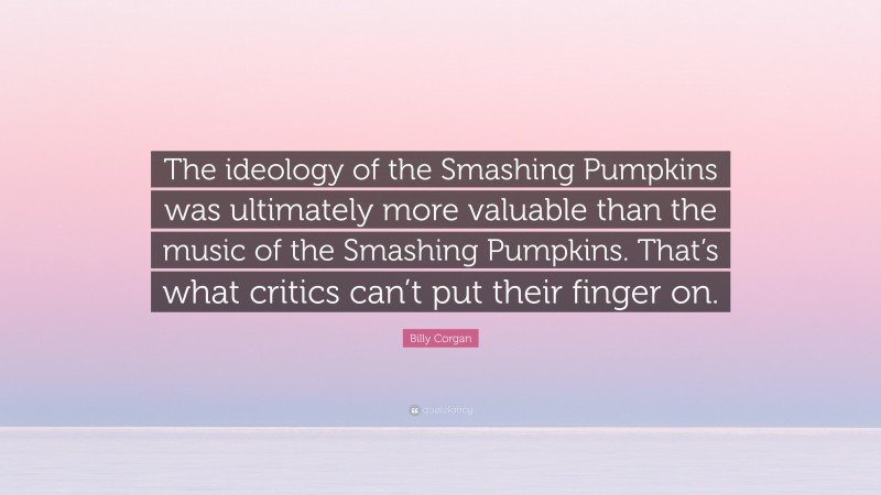 Billy Corgan Quote: “The ideology of the Smashing Pumpkins was ultimately more valuable than the music of the Smashing Pumpkins. That’s what critics can’t put their finger on.”