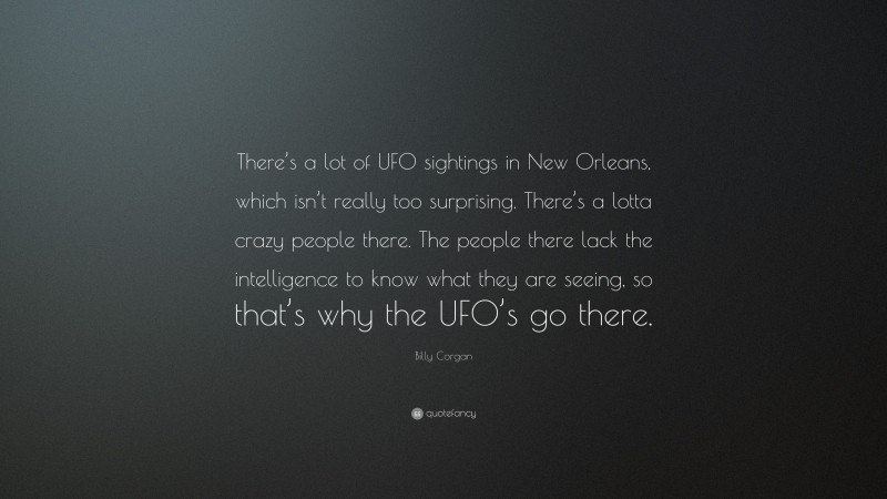 Billy Corgan Quote: “There’s a lot of UFO sightings in New Orleans, which isn’t really too surprising. There’s a lotta crazy people there. The people there lack the intelligence to know what they are seeing, so that’s why the UFO’s go there.”