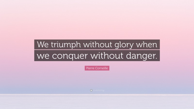 Pierre Corneille Quote: “We triumph without glory when we conquer without danger.”