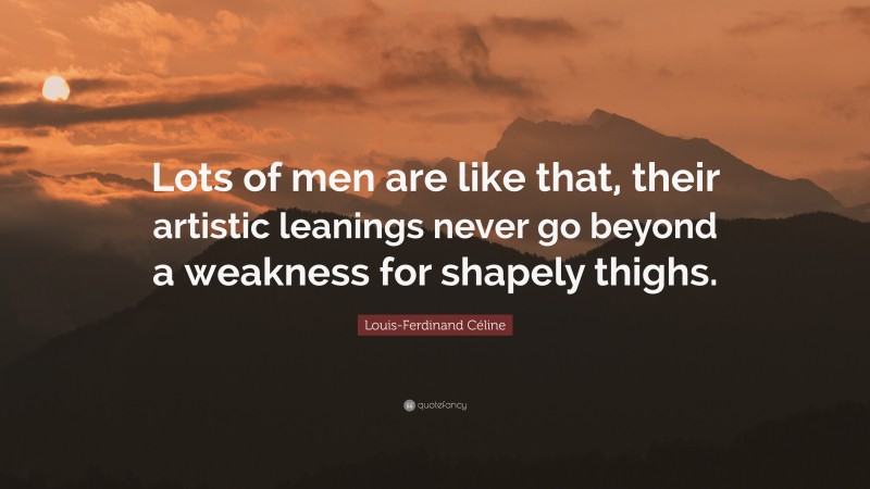 Louis-Ferdinand Céline Quote: “Lots of men are like that, their artistic leanings never go beyond a weakness for shapely thighs.”