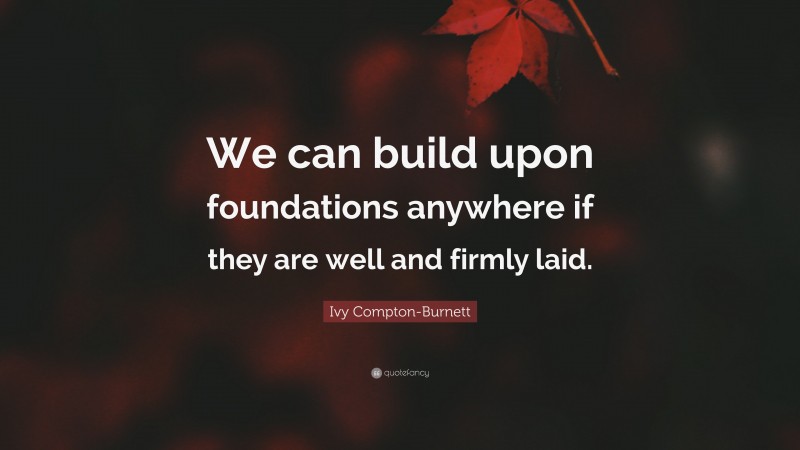 Ivy Compton-Burnett Quote: “We can build upon foundations anywhere if they are well and firmly laid.”