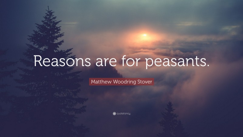 Matthew Woodring Stover Quote: “Reasons are for peasants.”