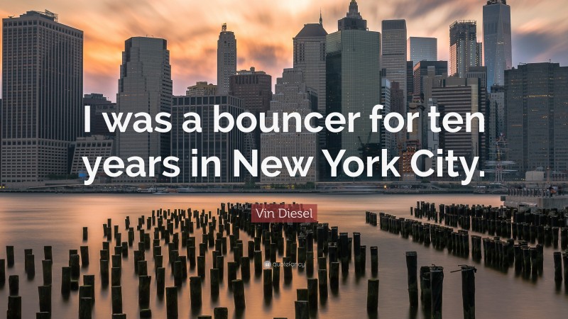 Vin Diesel Quote: “I was a bouncer for ten years in New York City.”