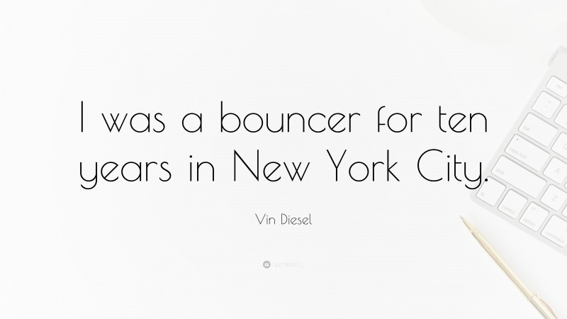 Vin Diesel Quote: “I was a bouncer for ten years in New York City.”