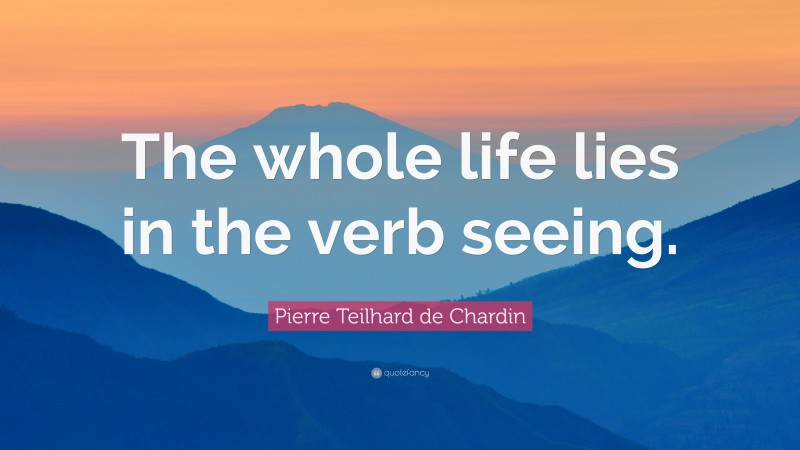 Pierre Teilhard de Chardin Quote: “The whole life lies in the verb seeing.”
