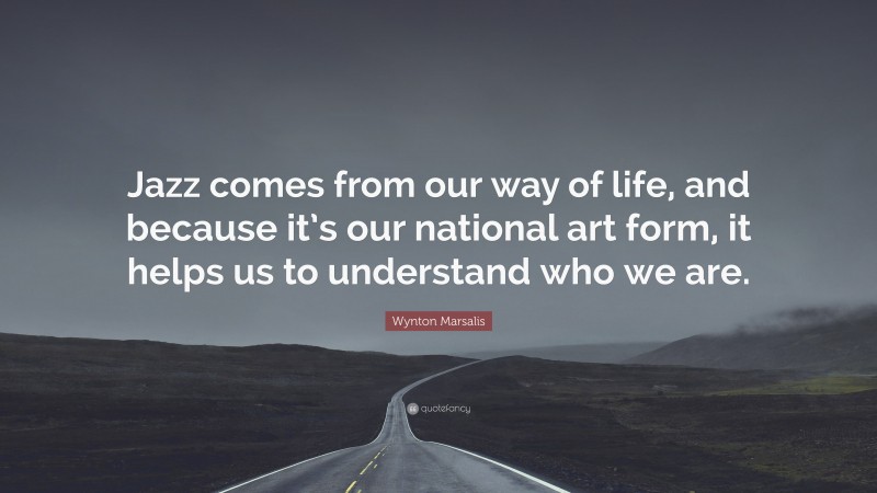 Wynton Marsalis Quote: “Jazz comes from our way of life, and because it’s our national art form, it helps us to understand who we are.”