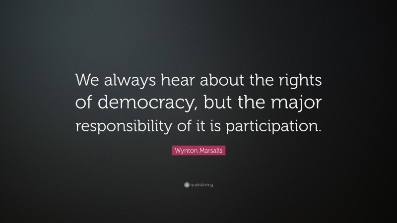 Wynton Marsalis Quote: “We always hear about the rights of democracy, but the major responsibility of it is participation.”