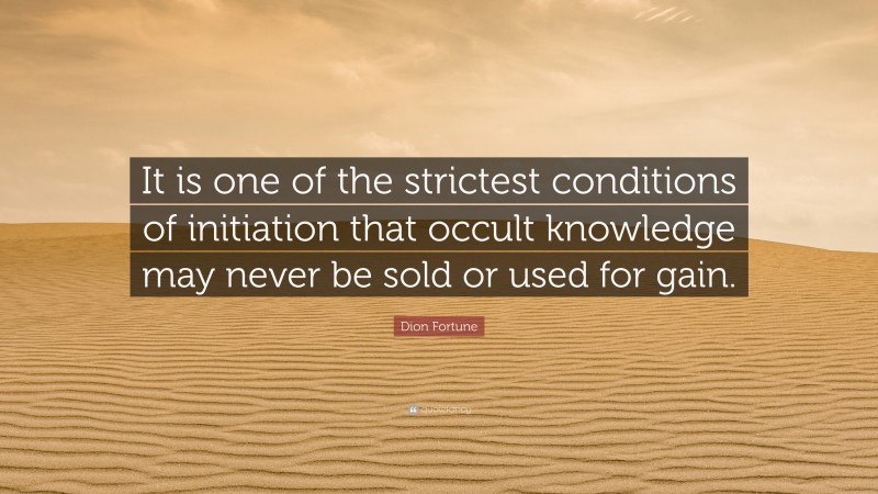 Dion Fortune Quote: “It is one of the strictest conditions of initiation that occult knowledge may never be sold or used for gain.”