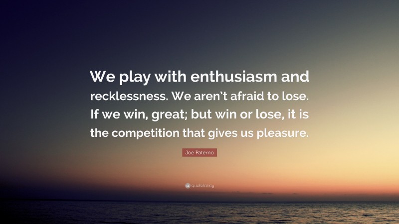 Joe Paterno Quote: “We play with enthusiasm and recklessness. We aren’t afraid to lose. If we win, great; but win or lose, it is the competition that gives us pleasure.”