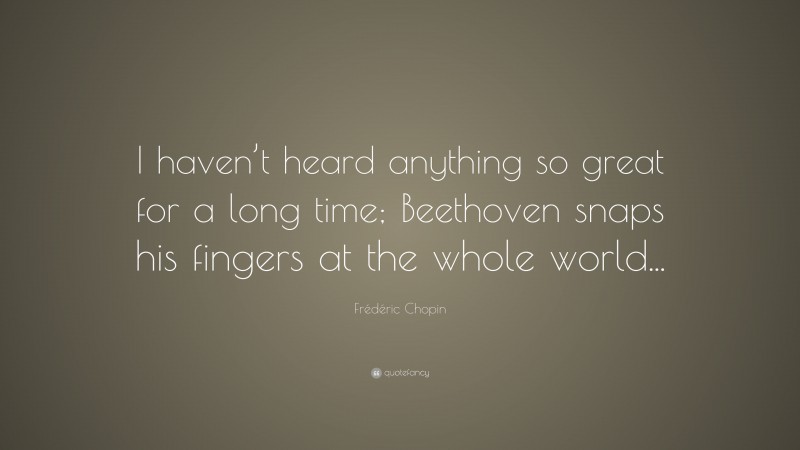 Frédéric Chopin Quote: “I haven’t heard anything so great for a long time; Beethoven snaps his fingers at the whole world...”