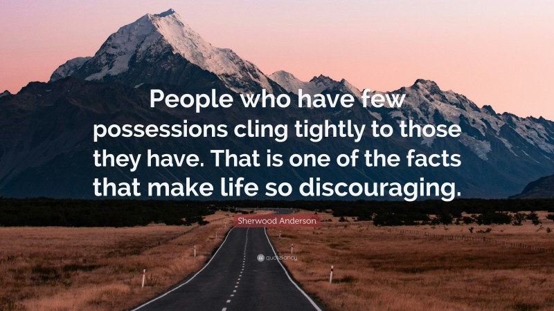 Sherwood Anderson Quote: “People who have few possessions cling tightly to those they have. That is one of the facts that make life so discouraging.”