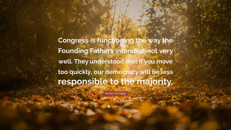 Barber Conable Quote: “Congress is functioning the way the Founding Fathers intended-not very well. They understood that if you move too quickly, our democracy will be less responsible to the majority.”