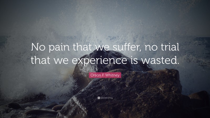 Orson F. Whitney Quote: “No pain that we suffer, no trial that we experience is wasted.”