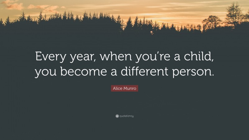 Alice Munro Quote: “Every year, when you’re a child, you become a different person.”