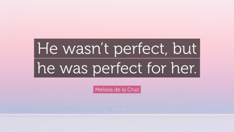 Melissa de la Cruz Quote: “He wasn’t perfect, but he was perfect for her.”