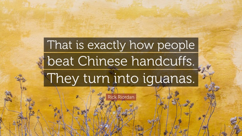 Rick Riordan Quote: “That is exactly how people beat Chinese handcuffs. They turn into iguanas.”
