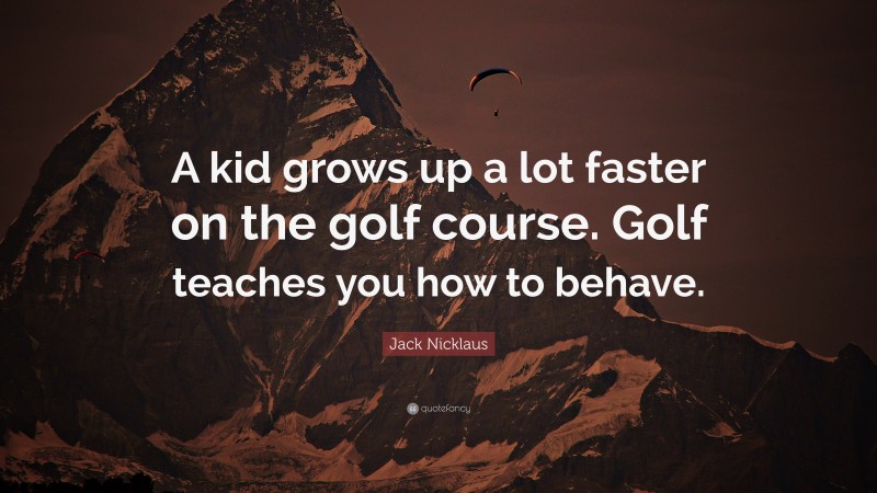 Jack Nicklaus Quote: “A kid grows up a lot faster on the golf course. Golf teaches you how to behave.”