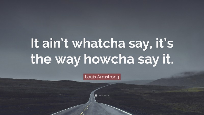 Louis Armstrong Quote: “It ain’t whatcha say, it’s the way howcha say it.”