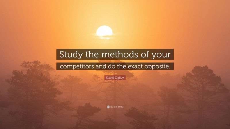 David Ogilvy Quote: “Study the methods of your competitors and do the exact opposite.”