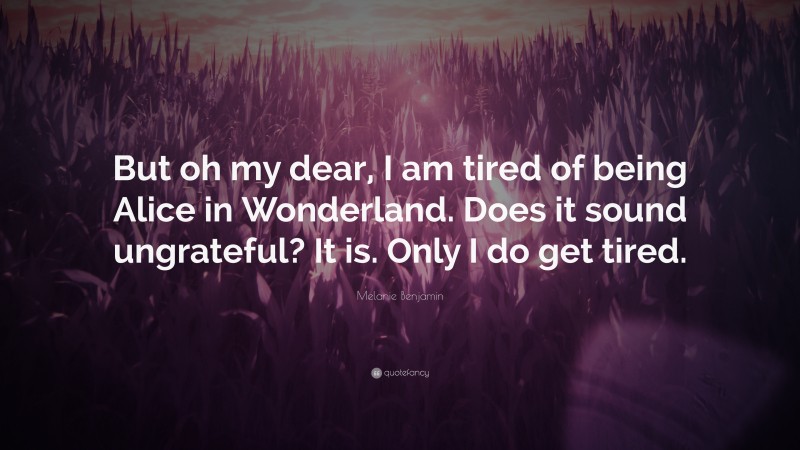 Melanie Benjamin Quote: “But oh my dear, I am tired of being Alice in Wonderland. Does it sound ungrateful? It is. Only I do get tired.”