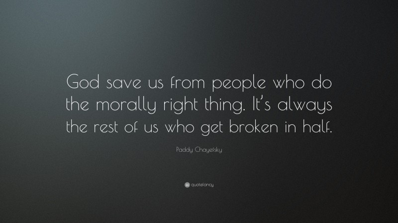 Paddy Chayefsky Quote: “God save us from people who do the morally right thing. It’s always the rest of us who get broken in half.”